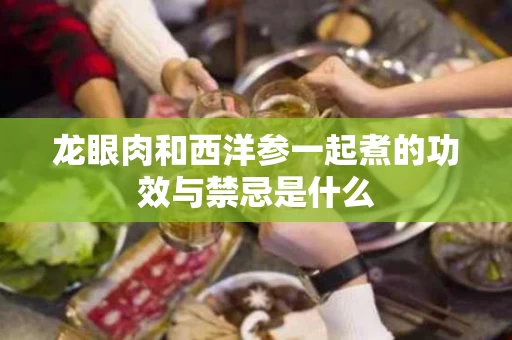 龙眼肉和西洋参一起煮的功效与禁忌是什么