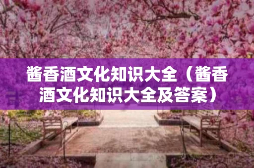 酱香酒文化知识大全（酱香酒文化知识大全及答案）