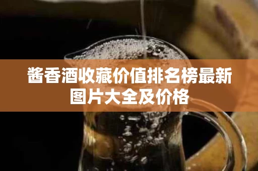 酱香酒收藏价值排名榜最新图片大全及价格