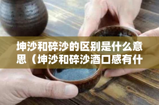 坤沙和碎沙的区别是什么意思（坤沙和碎沙酒口感有什么区别）