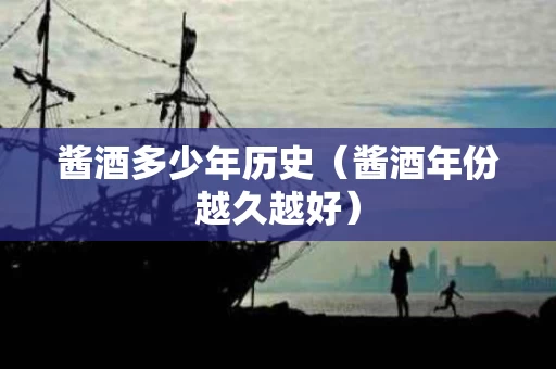 酱酒多少年历史（酱酒年份越久越好）