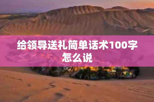 给领导送礼简单话术100字怎么说