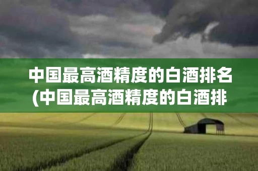 中国最高酒精度的白酒排名(中国最高酒精度的白酒排名前十)
