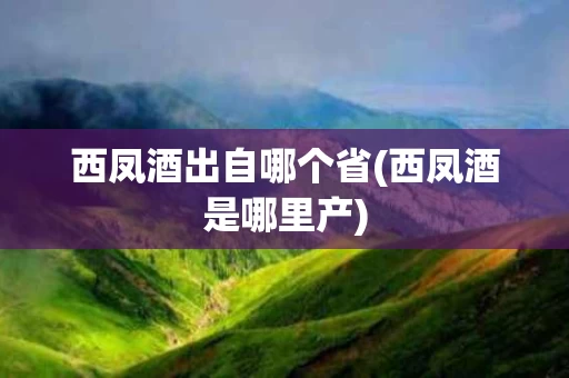 西凤酒出自哪个省(西凤酒是哪里产)