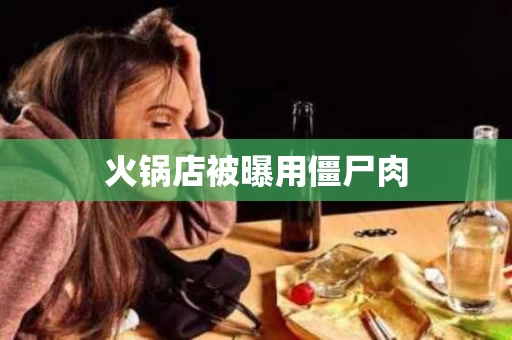 火锅店被曝用僵尸肉