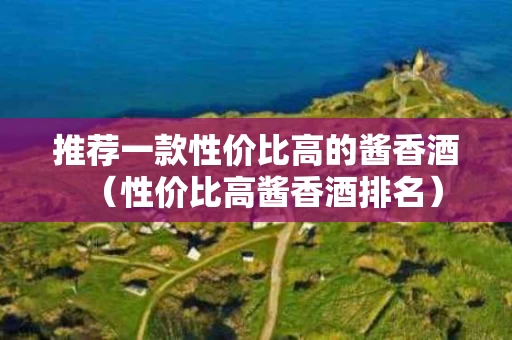推荐一款性价比高的酱香酒（性价比高酱香酒排名）