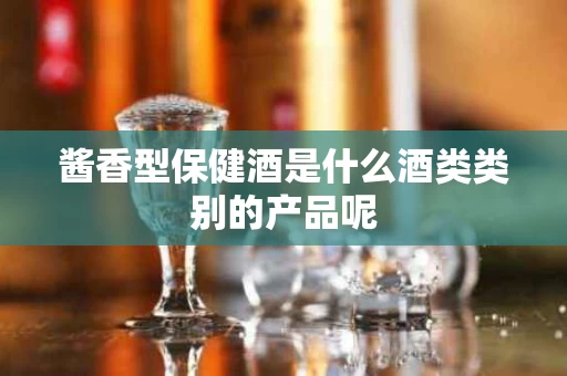 酱香型保健酒是什么酒类类别的产品呢