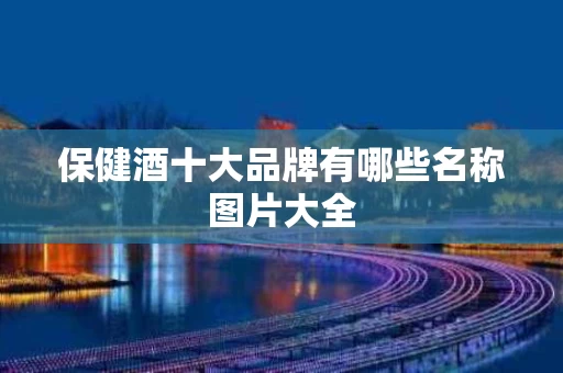 保健酒十大品牌有哪些名称图片大全