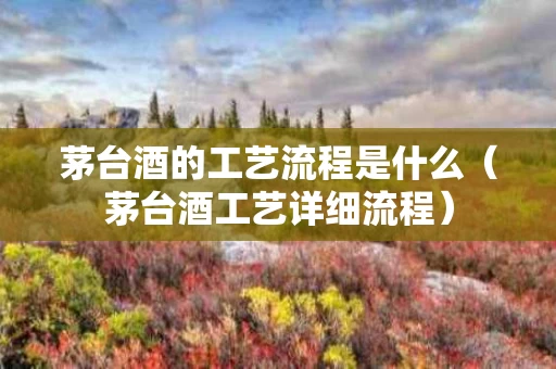 茅台酒的工艺流程是什么（茅台酒工艺详细流程）