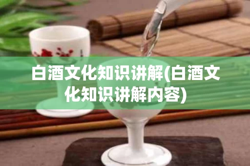 白酒文化知识讲解(白酒文化知识讲解内容)