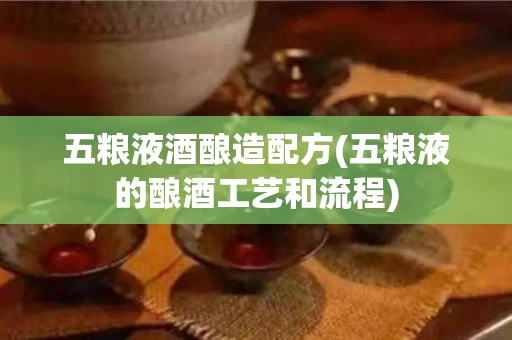 五粮液酒酿造配方(五粮液的酿酒工艺和流程)