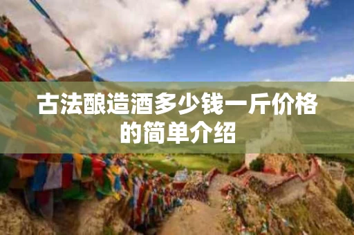 古法酿造酒多少钱一斤价格的简单介绍