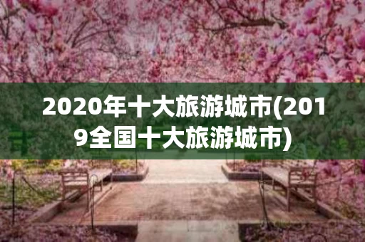 2020年十大旅游城市(2019全国十大旅游城市)