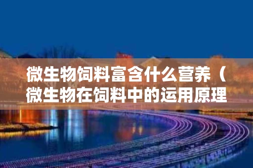 微生物饲料富含什么营养（微生物在饲料中的运用原理）