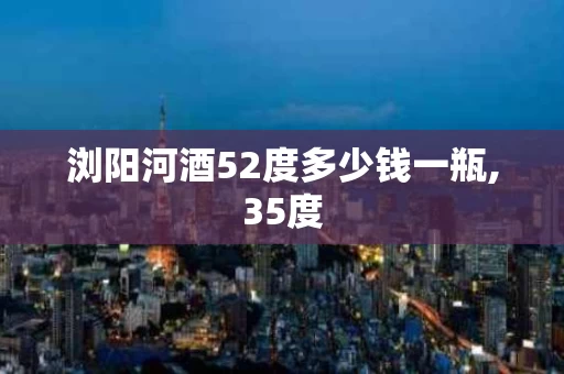 浏阳河酒52度多少钱一瓶,35度