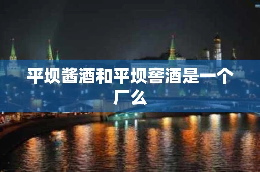 平坝酱酒和平坝窖酒是一个厂么