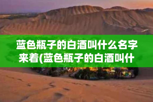蓝色瓶子的白酒叫什么名字来着(蓝色瓶子的白酒叫什么名字来着呢)