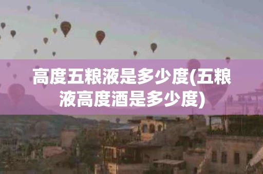 高度五粮液是多少度(五粮液高度酒是多少度)