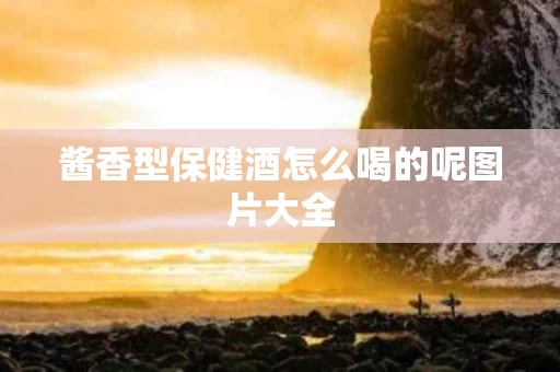 酱香型保健酒怎么喝的呢图片大全