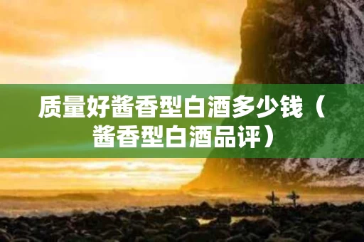 质量好酱香型白酒多少钱（酱香型白酒品评）