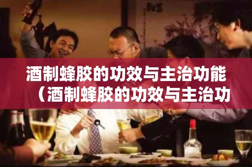 酒制蜂胶的功效与主治功能（酒制蜂胶的功效与主治功能与作用）