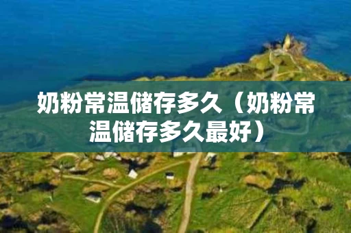 奶粉常温储存多久（奶粉常温储存多久最好）