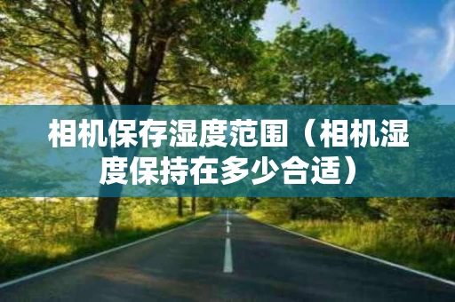 相机保存湿度范围（相机湿度保持在多少合适）