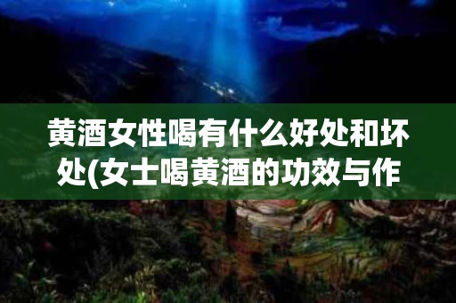 黄酒女性喝有什么好处和坏处(女士喝黄酒的功效与作用)