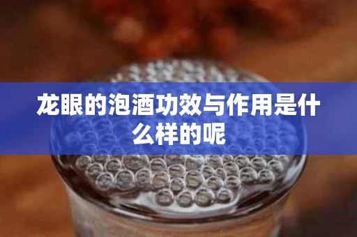 龙眼的泡酒功效与作用是什么样的呢