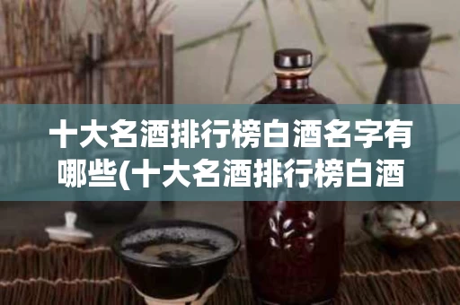 十大名酒排行榜白酒名字有哪些(十大名酒排行榜白酒名字有哪些牌子)