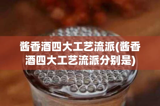 酱香酒四大工艺流派(酱香酒四大工艺流派分别是)