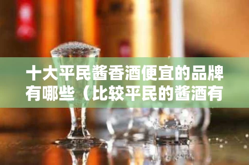 十大平民酱香酒便宜的品牌有哪些（比较平民的酱酒有哪些）