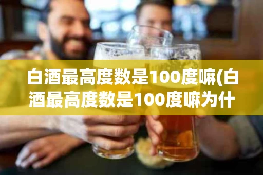 白酒最高度数是100度嘛(白酒最高度数是100度嘛为什么)
