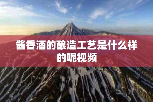 酱香酒的酿造工艺是什么样的呢视频