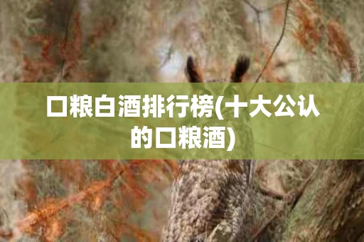 口粮白酒排行榜(十大公认的口粮酒)