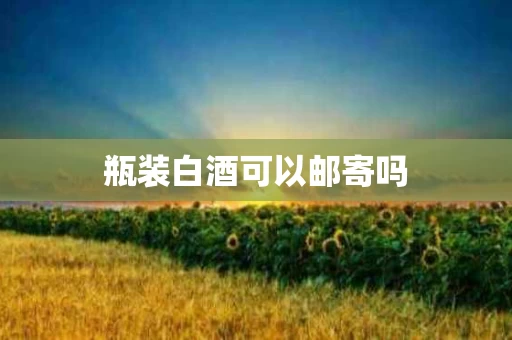 瓶装白酒可以邮寄吗