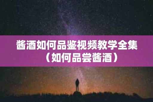 酱酒如何品鉴视频教学全集（如何品尝酱酒）