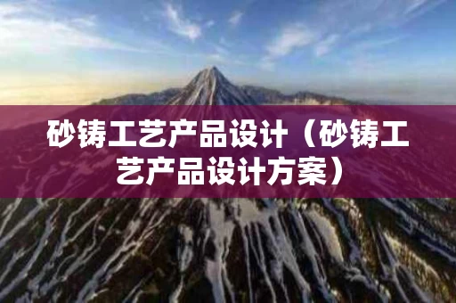 砂铸工艺产品设计（砂铸工艺产品设计方案）