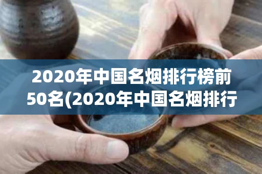 2020年中国名烟排行榜前50名(2020年中国名烟排行榜前50名品牌)