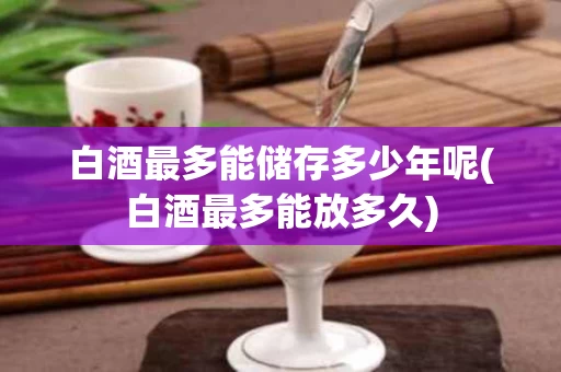 白酒最多能储存多少年呢(白酒最多能放多久)