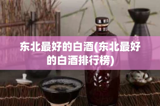 东北最好的白酒(东北最好的白酒排行榜)