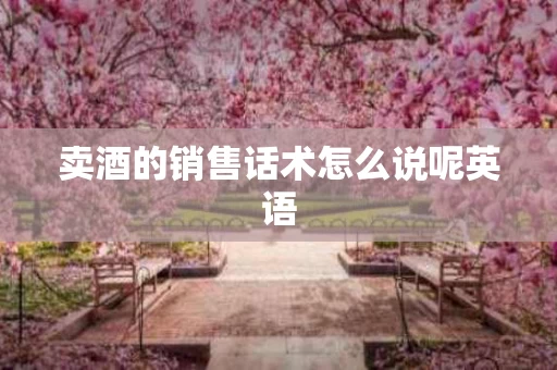 卖酒的销售话术怎么说呢英语
