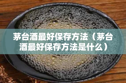 茅台酒最好保存方法（茅台酒最好保存方法是什么）