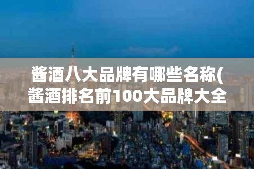 酱酒八大品牌有哪些名称(酱酒排名前100大品牌大全)