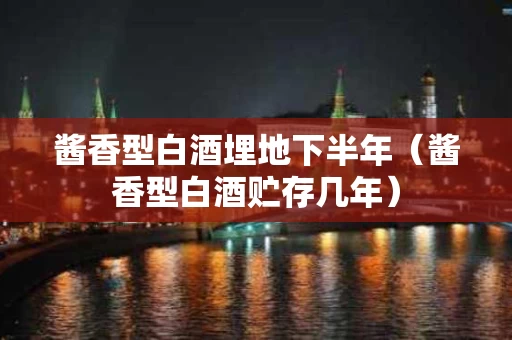 酱香型白酒埋地下半年（酱香型白酒贮存几年）