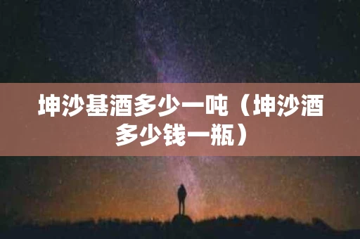 坤沙基酒多少一吨（坤沙酒多少钱一瓶）