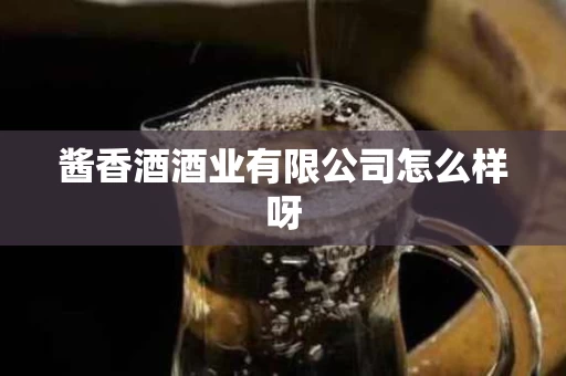 酱香酒酒业有限公司怎么样呀