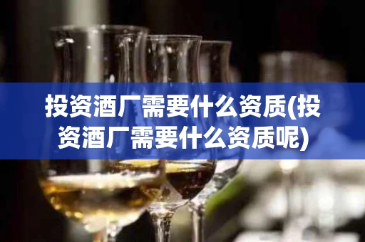 投资酒厂需要什么资质(投资酒厂需要什么资质呢)
