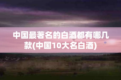 中国最著名的白酒都有哪几款(中国10大名白酒)