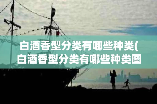 白酒香型分类有哪些种类(白酒香型分类有哪些种类图片)